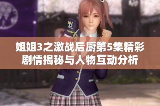 姐姐3之激战后厨第5集精彩剧情揭秘与人物互动分析