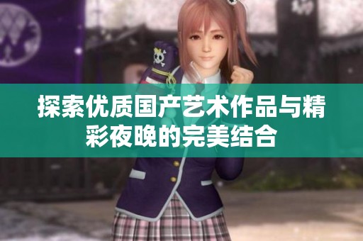 探索优质国产艺术作品与精彩夜晚的完美结合