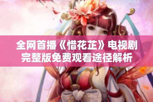 全网首播《惜花芷》电视剧完整版免费观看途径解析