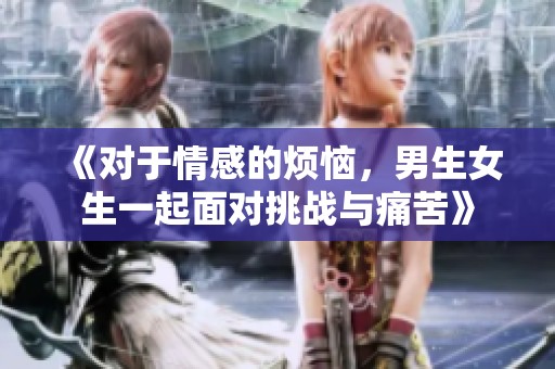 《对于情感的烦恼，男生女生一起面对挑战与痛苦》