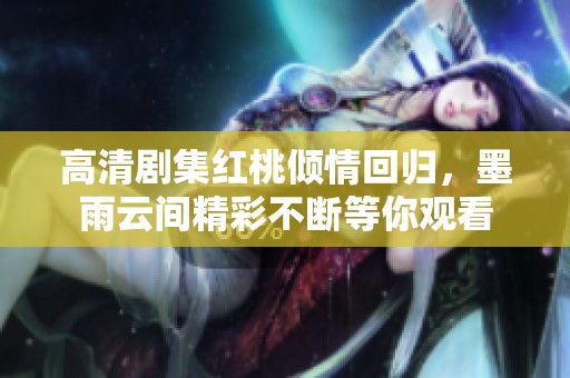 高清剧集红桃倾情回归，墨雨云间精彩不断等你观看