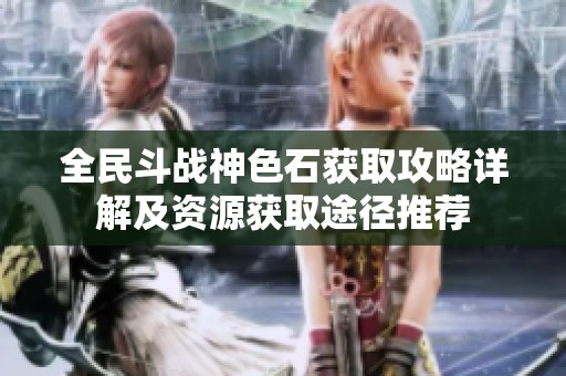 全民斗战神色石获取攻略详解及资源获取途径推荐