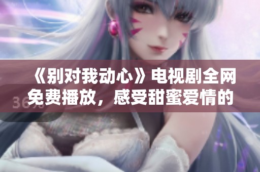 《别对我动心》电视剧全网免费播放，感受甜蜜爱情的奇妙旅程