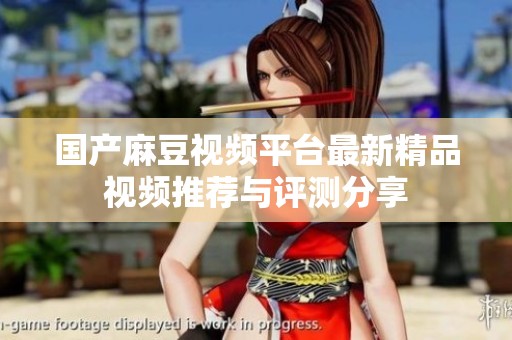 国产麻豆视频平台最新精品视频推荐与评测分享
