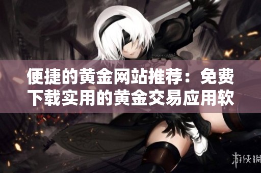 便捷的黄金网站推荐：免费下载实用的黄金交易应用软件