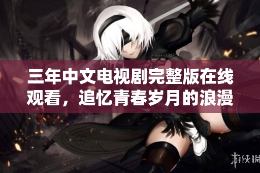 三年中文电视剧完整版在线观看，追忆青春岁月的浪漫故事