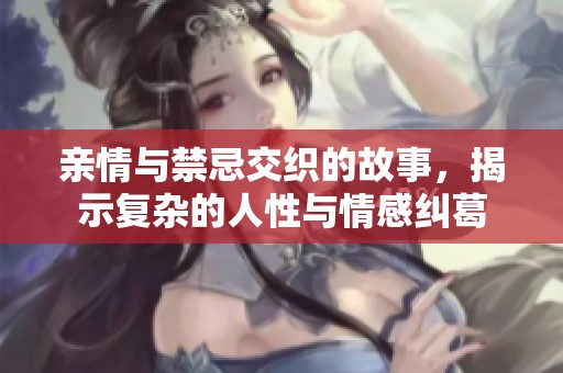 亲情与禁忌交织的故事，揭示复杂的人性与情感纠葛