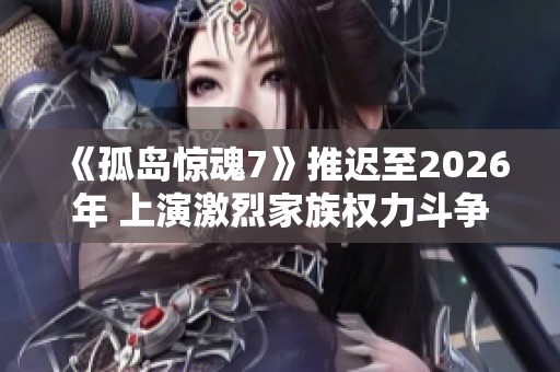 《孤岛惊魂7》推迟至2026年 上演激烈家族权力斗争