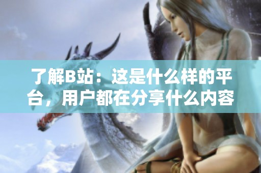 了解B站：这是什么样的平台，用户都在分享什么内容？