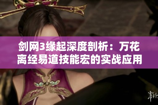 剑网3缘起深度剖析：万花离经易道技能宏的实战应用与技巧探讨