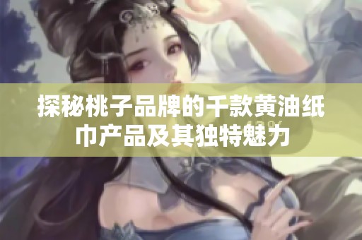 探秘桃子品牌的千款黄油纸巾产品及其独特魅力