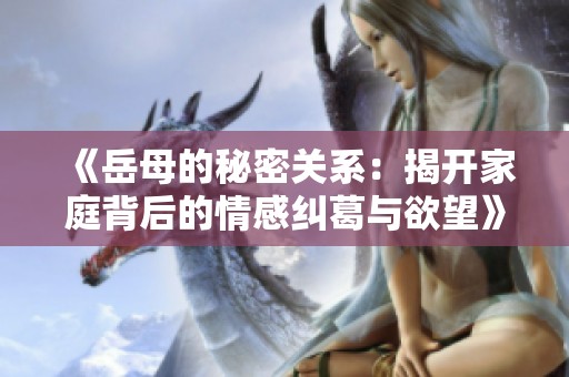《岳母的秘密关系：揭开家庭背后的情感纠葛与欲望》