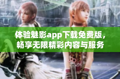 体验魅影app下载免费版，畅享无限精彩内容与服务