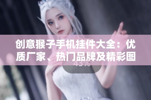 创意猴子手机挂件大全：优质厂家、热门品牌及精彩图片分享