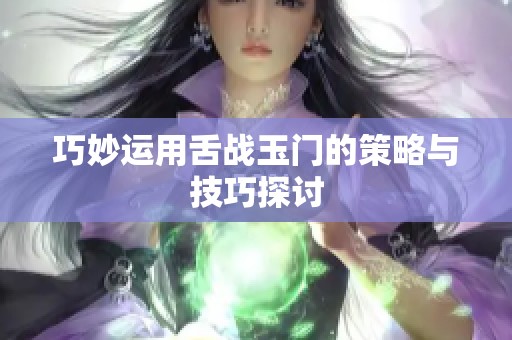 巧妙运用舌战玉门的策略与技巧探讨