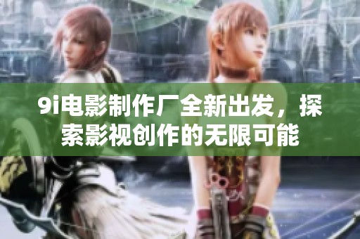 9i电影制作厂全新出发，探索影视创作的无限可能
