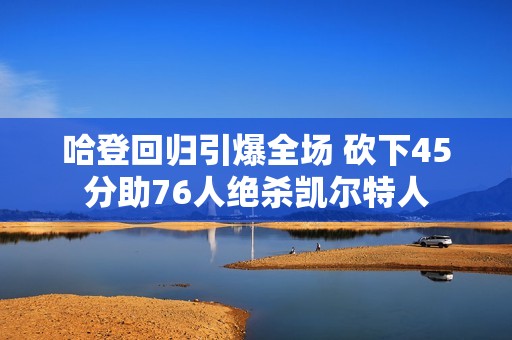 哈登回归引爆全场 砍下45分助76人绝杀凯尔特人