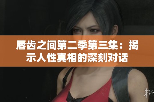 唇齿之间第二季第三集：揭示人性真相的深刻对话