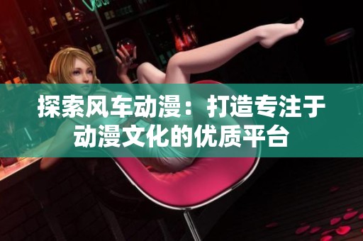 探索风车动漫：打造专注于动漫文化的优质平台