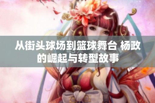 从街头球场到篮球舞台 杨政的崛起与转型故事