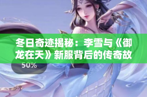 冬日奇迹揭秘：李雪与《御龙在天》新服背后的传奇故事