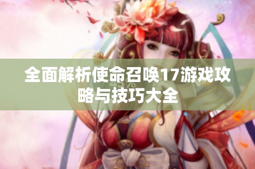 全面解析使命召唤17游戏攻略与技巧大全