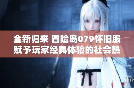 全新归来 冒险岛079怀旧服赋予玩家经典体验的社会热潮
