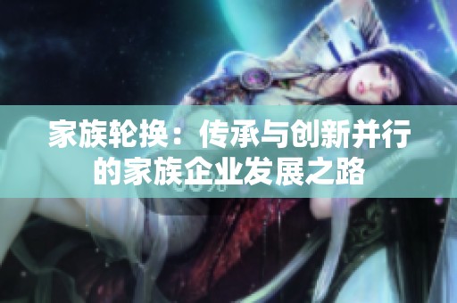 家族轮换：传承与创新并行的家族企业发展之路