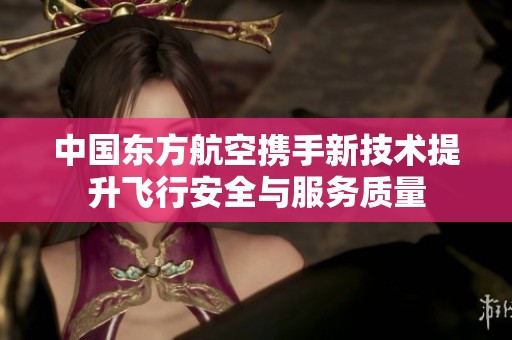 中国东方航空携手新技术提升飞行安全与服务质量