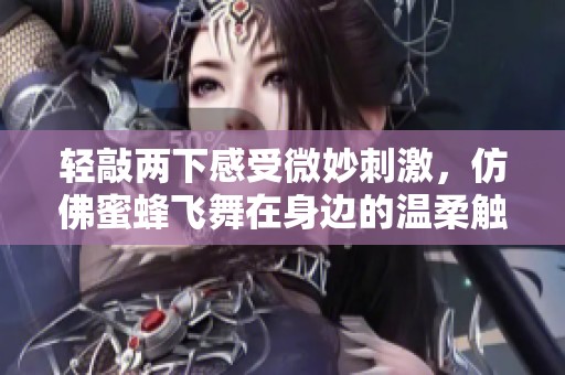 轻敲两下感受微妙刺激，仿佛蜜蜂飞舞在身边的温柔触碰