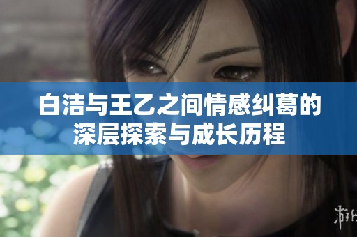 白洁与王乙之间情感纠葛的深层探索与成长历程