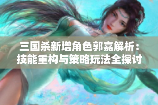 三国杀新增角色郭嘉解析：技能重构与策略玩法全探讨