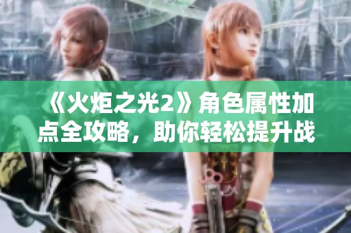 《火炬之光2》角色属性加点全攻略，助你轻松提升战力