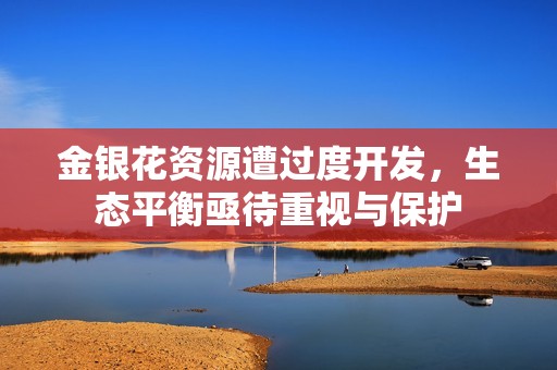 金银花资源遭过度开发，生态平衡亟待重视与保护
