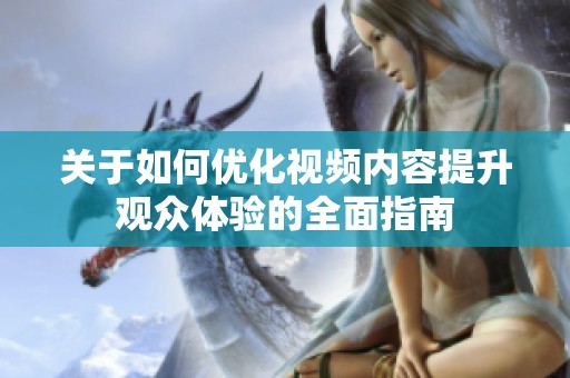 关于如何优化视频内容提升观众体验的全面指南