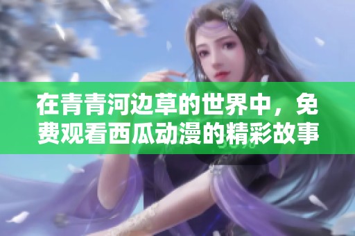 在青青河边草的世界中，免费观看西瓜动漫的精彩故事