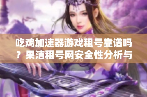 吃鸡加速器游戏租号靠谱吗？果洁租号网安全性分析与推荐
