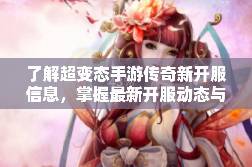 了解超变态手游传奇新开服信息，掌握最新开服动态与活动查询