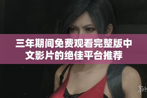 三年期间免费观看完整版中文影片的绝佳平台推荐