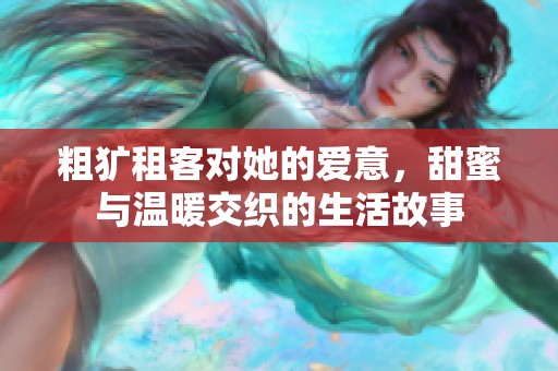 粗犷租客对她的爱意，甜蜜与温暖交织的生活故事