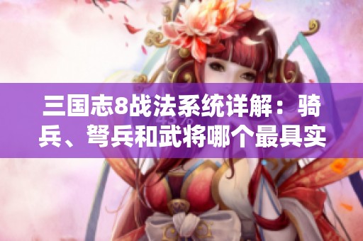 三国志8战法系统详解：骑兵、弩兵和武将哪个最具实用性