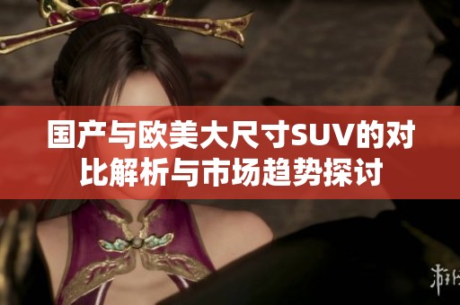国产与欧美大尺寸SUV的对比解析与市场趋势探讨