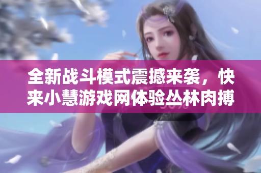全新战斗模式震撼来袭，快来小慧游戏网体验丛林肉搏新版的无限激情！