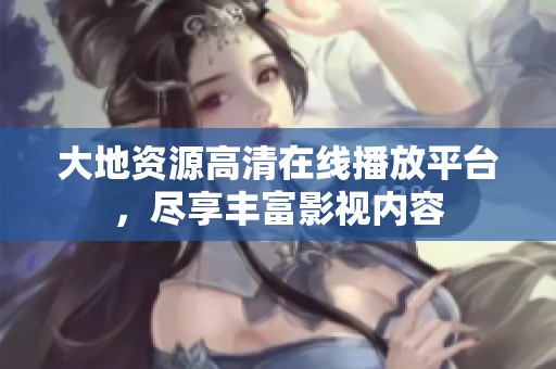 大地资源高清在线播放平台，尽享丰富影视内容
