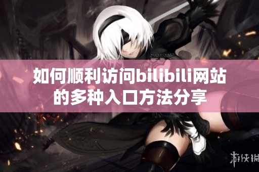 如何顺利访问bilibili网站的多种入口方法分享