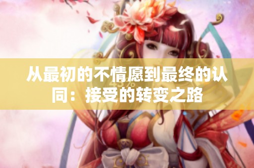 从最初的不情愿到最终的认同：接受的转变之路