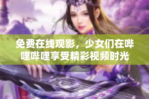免费在线观影，少女们在哔哩哔哩享受精彩视频时光