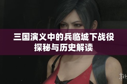 三国演义中的兵临城下战役探秘与历史解读