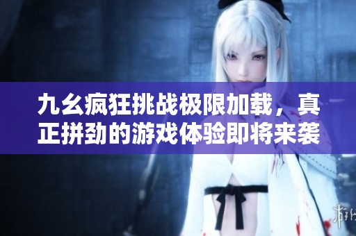 九幺疯狂挑战极限加载，真正拼劲的游戏体验即将来袭