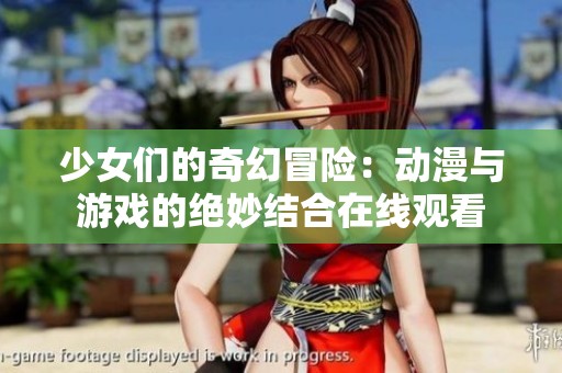 少女们的奇幻冒险：动漫与游戏的绝妙结合在线观看